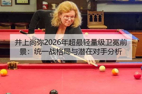 井上尚弥2026年超最轻量级卫冕前景：统一战格局与潜在对手分析